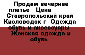 Продам вечернее платье › Цена ­ 1 000 - Ставропольский край, Кисловодск г. Одежда, обувь и аксессуары » Женская одежда и обувь   